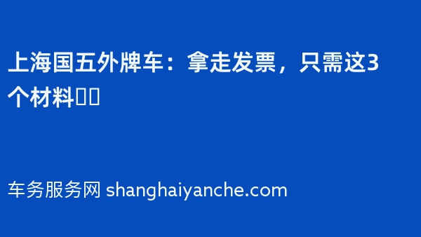 上海国五外牌车：拿走发票，只需这3个材料❗️