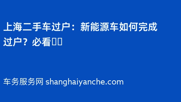 上海二手车过户：新能源车如何完成过户？必看❗️