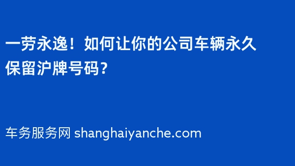 一劳永逸！如何让你的公司车辆永久保留沪牌号码？