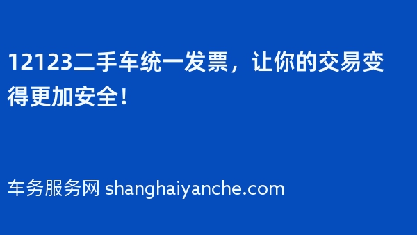 12123二手车统一发票，让你的交易变得更加安全！