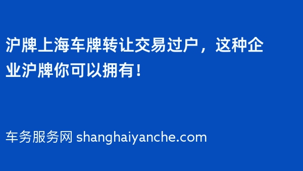 沪牌上海车牌转让交易过户，这种企业沪牌你可以拥有！