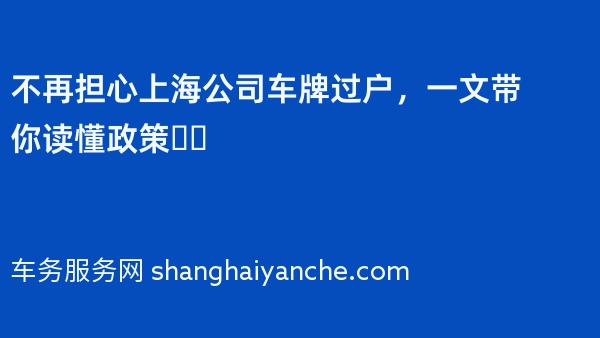 不再担心上海公司车牌过户，一文带你读懂政策❗️