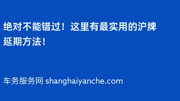 绝对不能错过！这里有最实用的沪牌延期方法！