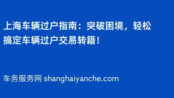 上海车辆过户指南：突破困境，轻松搞定车辆过户交易转籍！