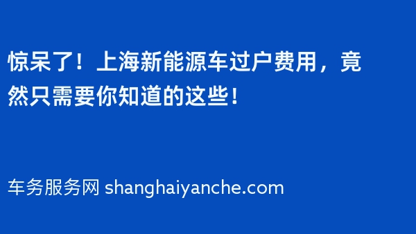 惊呆了！上海新能源车过户费用，竟然只需要你知道的这些！