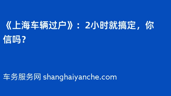 《上海车辆过户》：2小时就搞定，你信吗？
