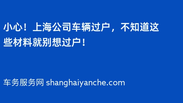 小心！上海公司车辆过户，不知道这些材料就别想过户！