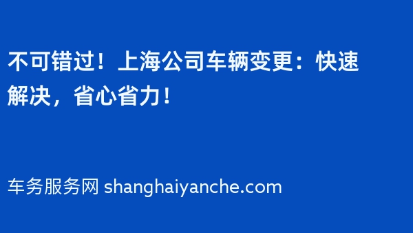 不可错过！上海公司车辆变更：快速解决，省心省力！