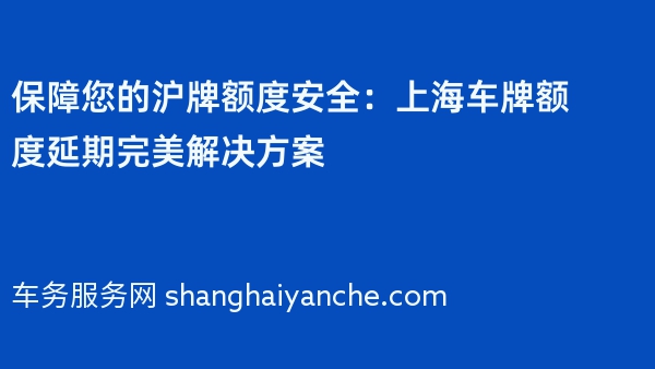 保障您的沪牌额度安全：上海车牌额度延期完美解决方案