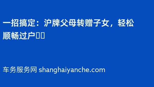 一招搞定：沪牌父母转赠子女，轻松顺畅过户❗️