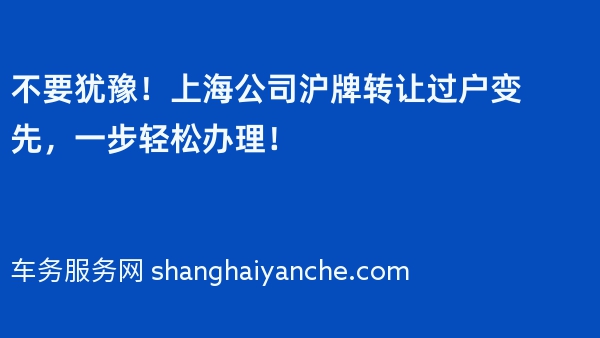 不要犹豫！上海公司沪牌转让过户变先，一步轻松办理！