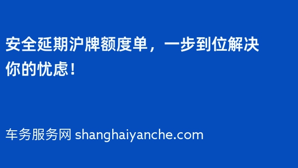 安全延期沪牌额度单，一步到位解决你的忧虑！