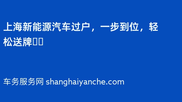 上海新能源汽车过户，一步到位，轻松送牌❗️