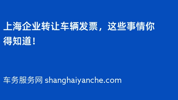 2024年上海企业转让车辆发票，这些事情你得知道！
