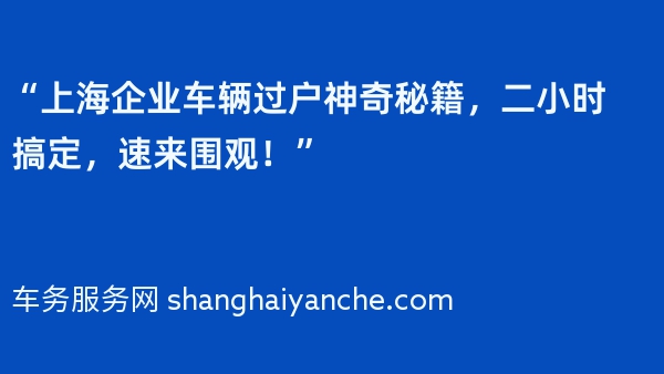 “上海企业车辆过户神奇秘籍，二小时搞定，速来围观！”