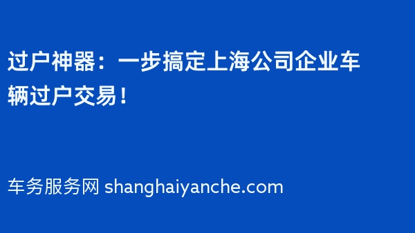 过户神器：一步搞定上海公司企业车辆过户交易！