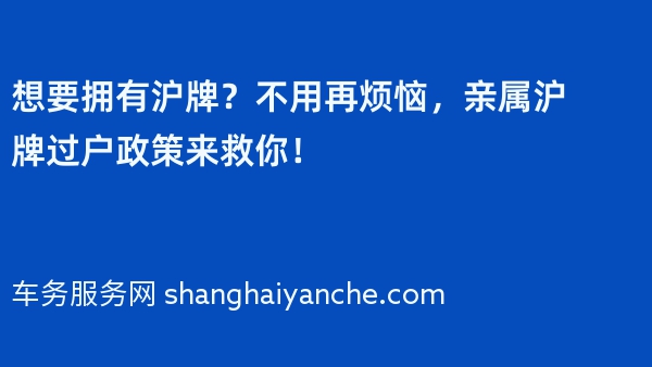 想要拥有沪牌？不用再烦恼，2024年亲属沪牌过户政策来救你！