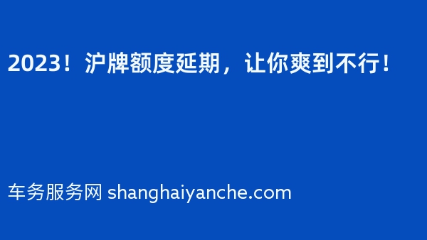 2023！沪牌额度延期，让你爽到不行！
