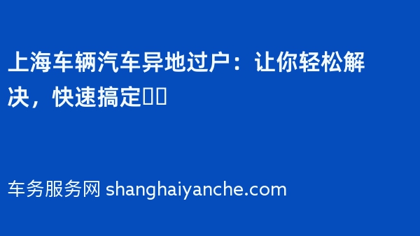 上海车辆汽车异地过户：让你轻松解决，快速搞定❗️