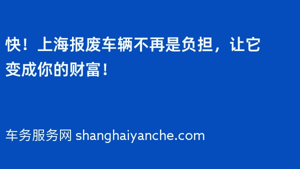 快！上海报废车辆不再是负担，让它变成你的财富！