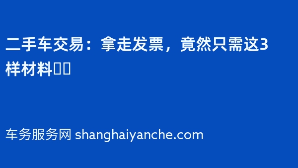 二手车交易：拿走发票，竟然只需这3样材料❓️