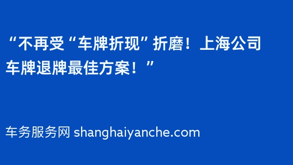 “不再受“车牌折现”折磨！上海公司车牌退牌最佳方案！”