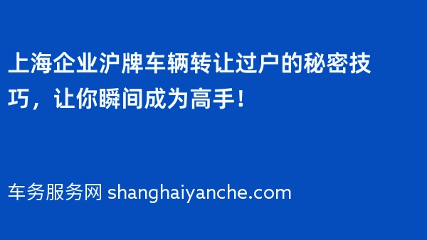 上海企业沪牌车辆转让过户的秘密技巧，让你瞬间成为高手！