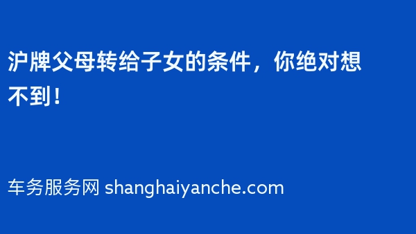 沪牌父母转给子女的条件，你绝对想不到！