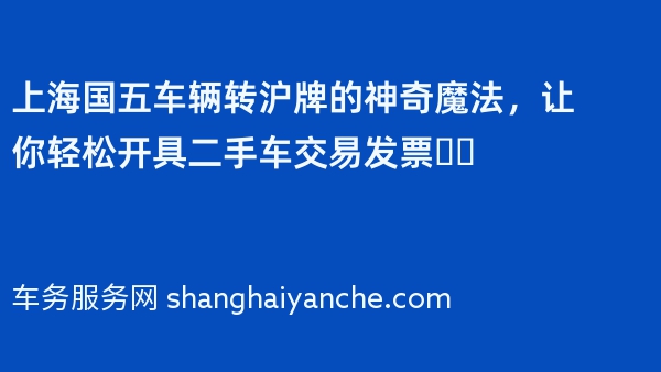 上海国五车辆转沪牌的神奇魔法，让你轻松开具二手车交易发票❗️