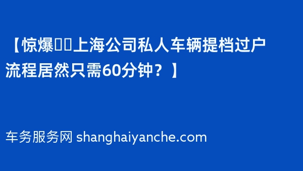 【惊爆❗️上海公司私人车辆提档过户流程居然只需60分钟？】