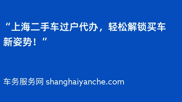 “上海二手车过户代办，轻松解锁买车新姿势！”