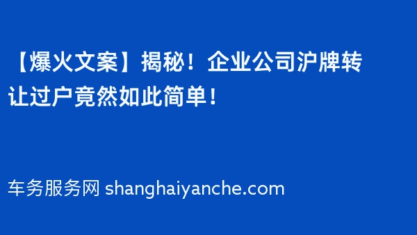 【爆火文案】揭秘！企业公司沪牌转让过户竟然如此简单！