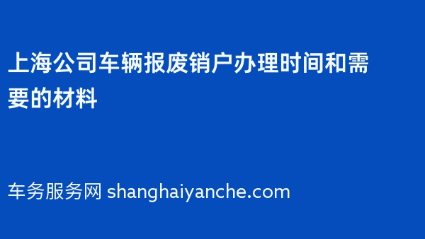 上海公司车辆报废销户办理时间和需要的材料