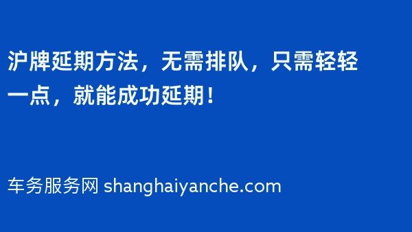 2024年沪牌延期方法，无需排队，只需轻轻一点，就能成功延期！
