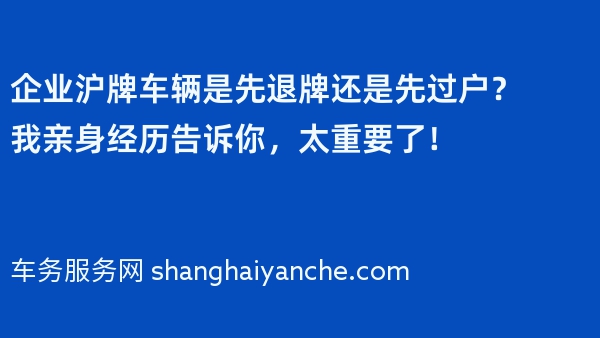 企业沪牌车辆是先退牌还是先过户？我亲身经历告诉你，太重要了！