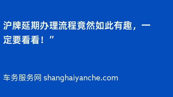 沪牌延期办理流程竟然如此有趣，一定要看看！”