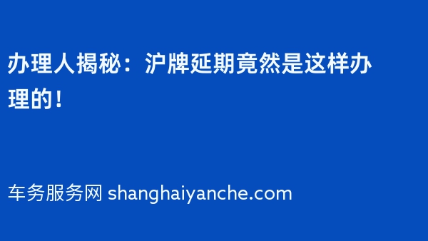 办理人揭秘：沪牌延期竟然是这样办理的！