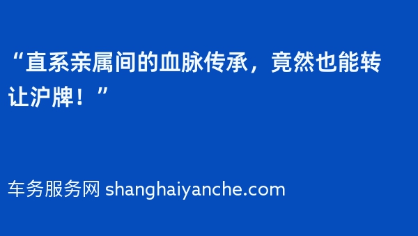 “直系亲属间的血脉传承，竟然也能转让沪牌！”