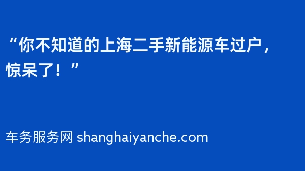 “你不知道的上海二手新能源车过户，惊呆了！”