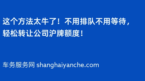 这个方法太牛了！不用排队不用等待，轻松转让公司沪牌额度！