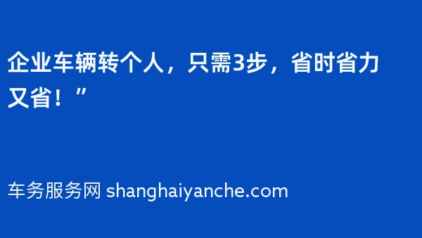 企业车辆转个人，只需3步，省时省力又省！”