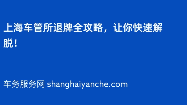 上海车管所退牌全攻略，让你快速解脱！