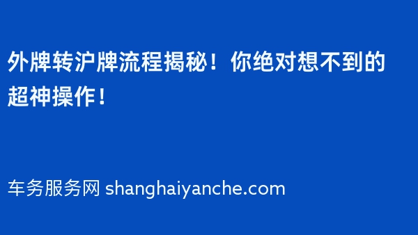外牌转沪牌流程揭秘！你绝对想不到的超神操作！