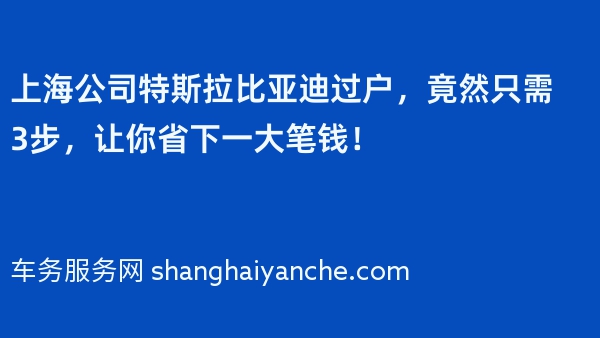 上海公司特斯拉比亚迪过户，竟然只需3步，让你省下一大笔钱！