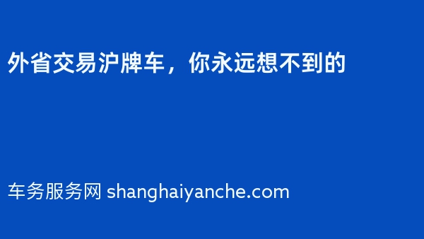 外省交易沪牌车，你永远想不到的