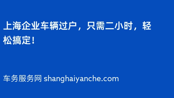 上海企业车辆过户，只需二小时，轻松搞定！