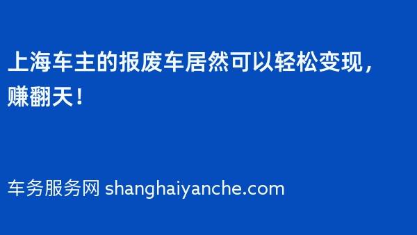 上海车主的报废车居然可以轻松变现，赚翻天！