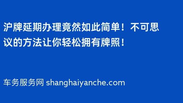 沪牌延期办理竟然如此简单！不可思议的方法让你轻松拥有牌照！