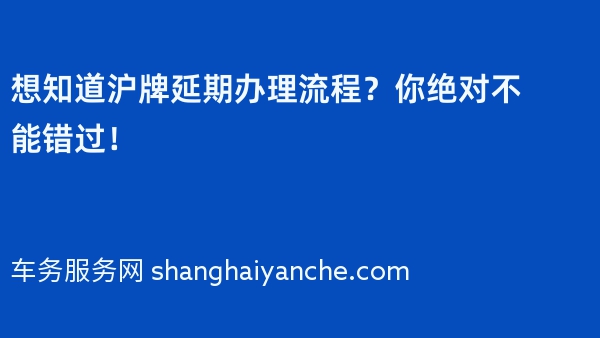 想知道沪牌延期办理流程？你绝对不能错过！