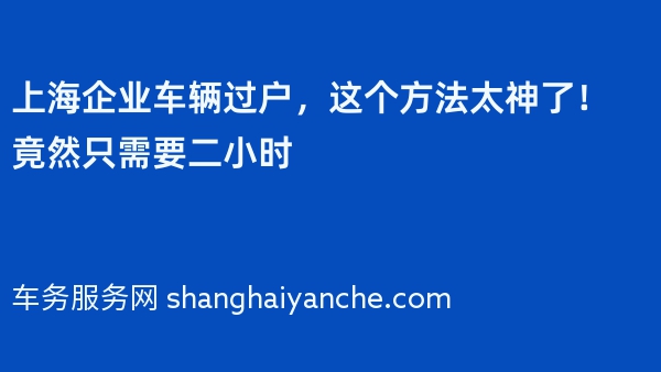 上海企业车辆过户，这个方法太神了！竟然只需要二小时